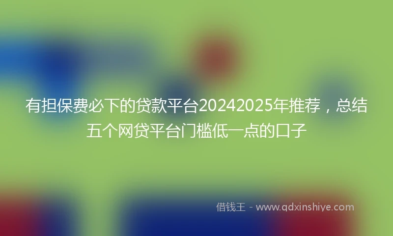 有担保费必下的贷款平台20242025年推荐，总结五个网贷平台门槛低一点的口子