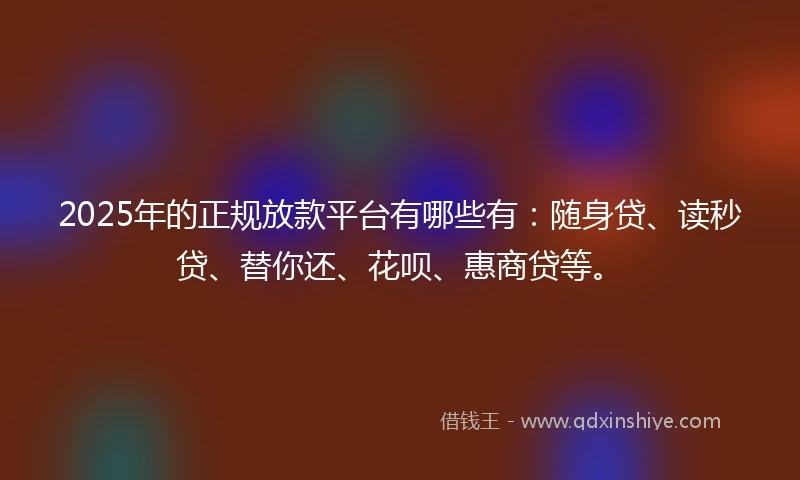 2025年的正规放款平台有哪些有：随身贷、读秒贷、替你还、花呗、惠商贷等。