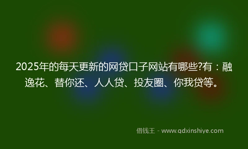 2025年的每天更新的网贷口子网站有哪些?有：融逸花、替你还、人人贷、投友圈、你我贷等。