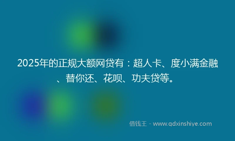 2025年的正规大额网贷有：超人卡、度小满金融、替你还、花呗、功夫贷等。