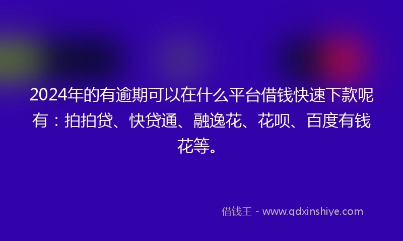 2024年的有逾期可以在什么平台借钱快速下款呢有：拍拍贷、快贷通、融逸花、花呗、百度有钱花等。