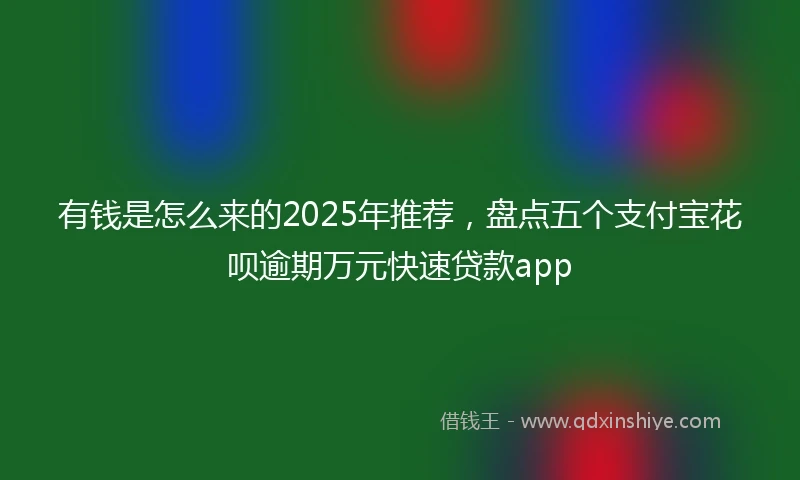 有钱是怎么来的2025年推荐，盘点五个支付宝花呗逾期万元快速贷款app