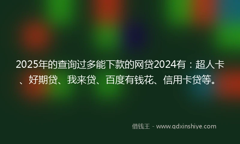 2025年的查询过多能下款的网贷2024有：超人卡、好期贷、我来贷、百度有钱花、信用卡贷等。
