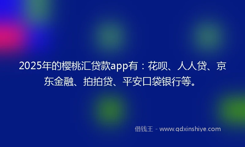 2025年的樱桃汇贷款app有：花呗、人人贷、京东金融、拍拍贷、平安口袋银行等。