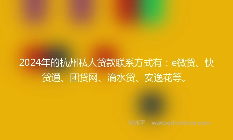 2024年的杭州私人贷款联系方式有：e微贷、快贷通、团贷网、滴水贷、安逸花等。