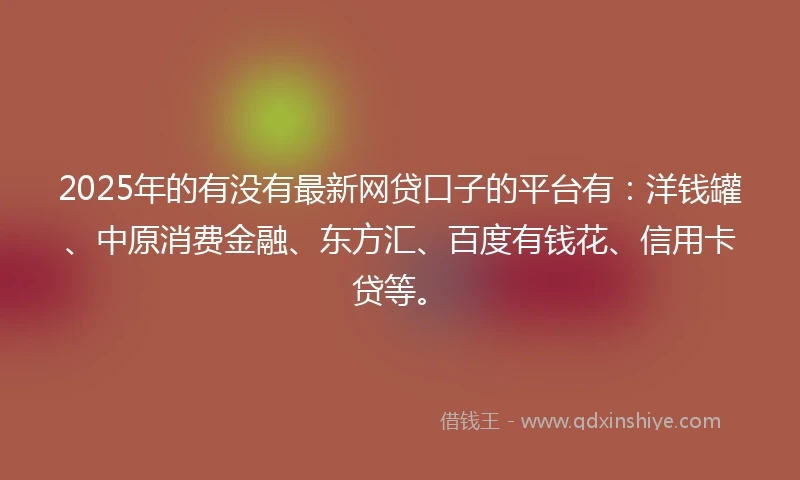 2025年的有没有最新网贷口子的平台有：洋钱罐、中原消费金融、东方汇、百度有钱花、信用卡贷等。