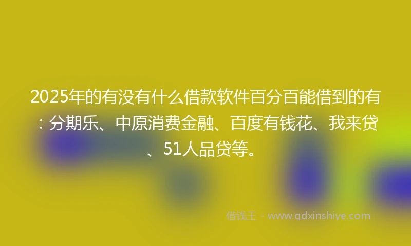 2025年的有没有什么借款软件百分百能借到的有：分期乐、中原消费金融、百度有钱花、我来贷、51人品贷等。