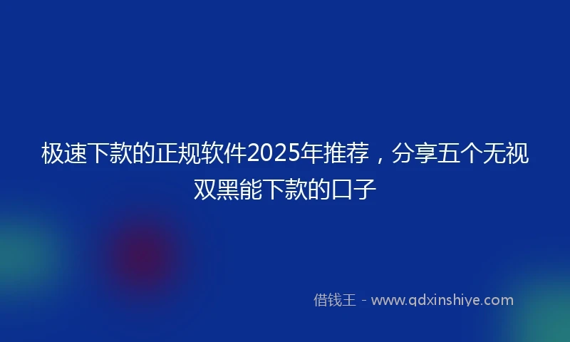 极速下款的正规软件2025年推荐，分享五个无视双黑能下款的口子