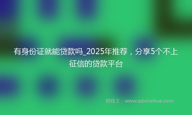 有身份证就能贷款吗_2025年推荐，分享5个不上征信的贷款平台