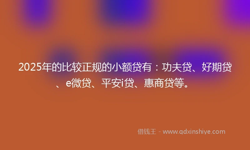 2025年的比较正规的小额贷有：功夫贷、好期贷、e微贷、平安i贷、惠商贷等。
