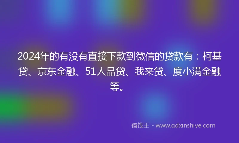 2024年的有没有直接下款到微信的贷款有：柯基贷、京东金融、51人品贷、我来贷、度小满金融等。