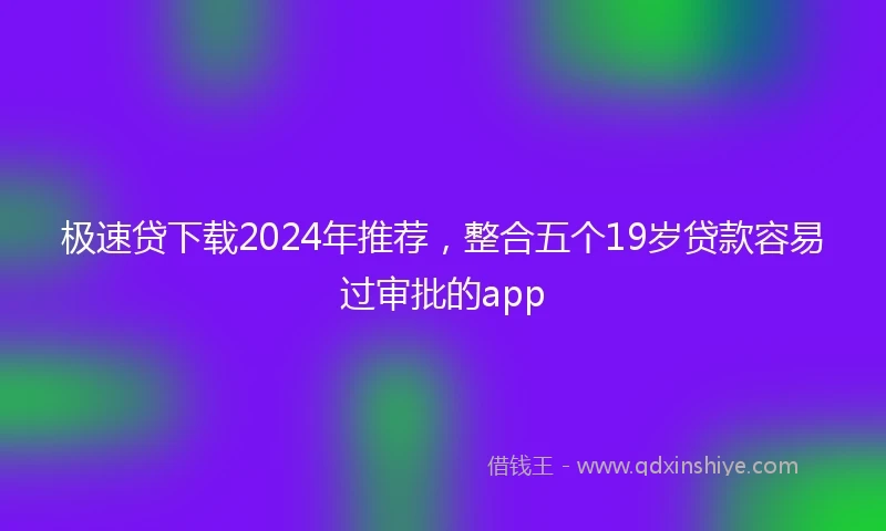 极速贷下载2024年推荐，整合五个19岁贷款容易过审批的app