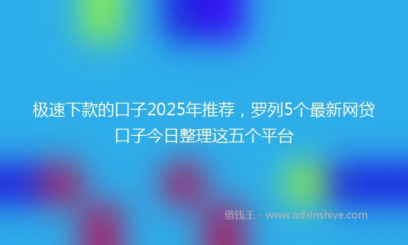 极速下款的口子2025年推荐，罗列5个最新网贷口子今日整理这五个平台