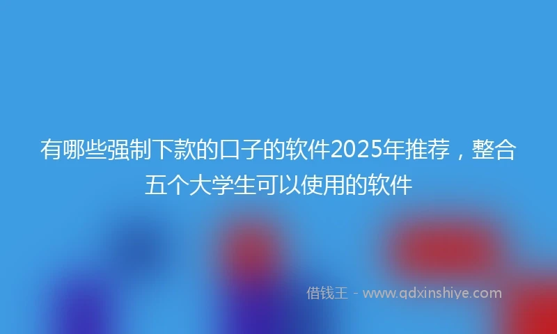 有哪些强制下款的口子的软件2025年推荐，整合五个大学生可以使用的软件