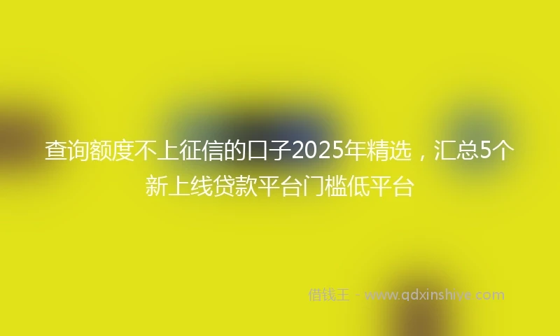 查询额度不上征信的口子2025年精选，汇总5个新上线贷款平台门槛低平台