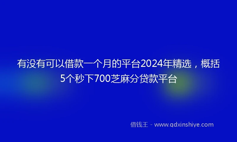 有没有可以借款一个月的平台2024年精选，概括5个秒下700芝麻分贷款平台