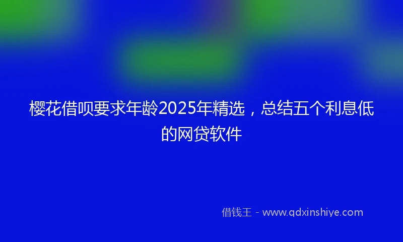樱花借呗要求年龄2025年精选，总结五个利息低的网贷软件
