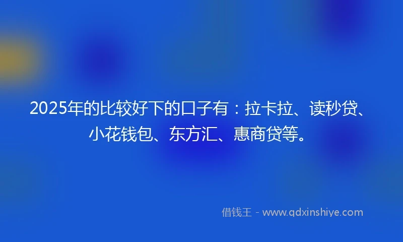 2025年的比较好下的口子有：拉卡拉、读秒贷、小花钱包、东方汇、惠商贷等。