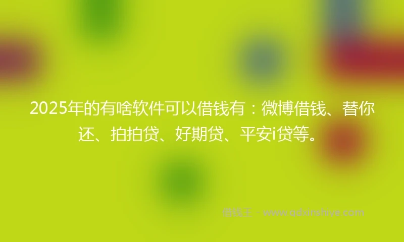 2025年的有啥软件可以借钱有：微博借钱、替你还、拍拍贷、好期贷、平安i贷等。