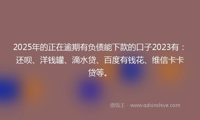 2025年的正在逾期有负债能下款的口子2023有：还呗、洋钱罐、滴水贷、百度有钱花、维信卡卡贷等。