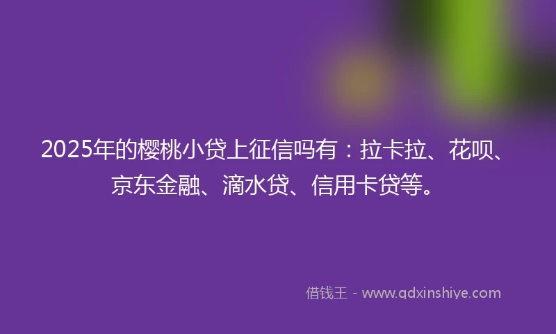 2025年的樱桃小贷上征信吗有：拉卡拉、花呗、京东金融、滴水贷、信用卡贷等。