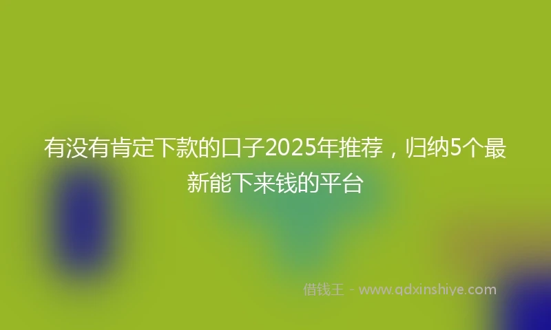 有没有肯定下款的口子2025年推荐，归纳5个最新能下来钱的平台