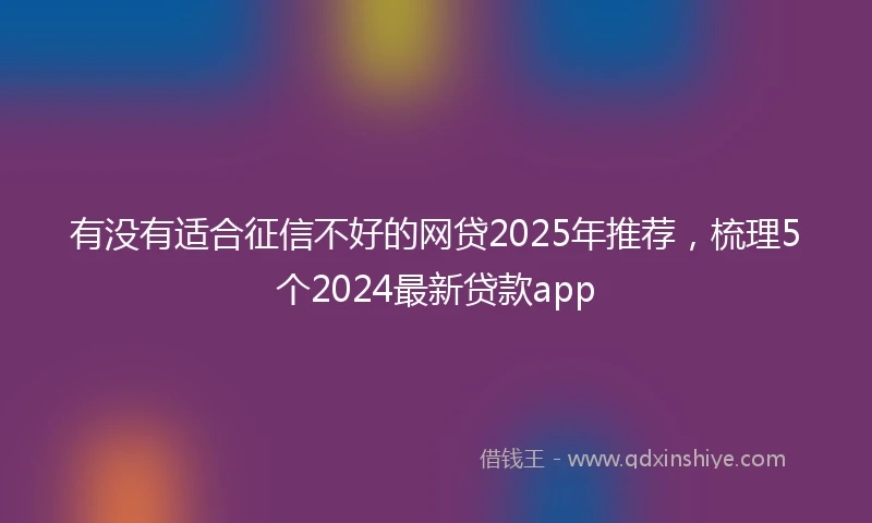 有没有适合征信不好的网贷2025年推荐，梳理5个2024最新贷款app