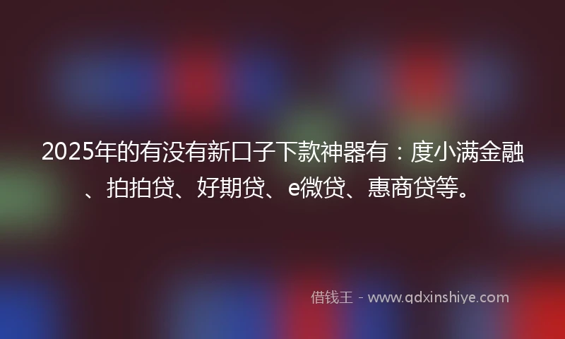 2025年的有没有新口子下款神器有：度小满金融、拍拍贷、好期贷、e微贷、惠商贷等。