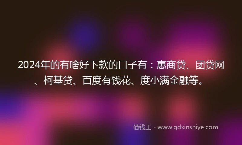 2024年的有啥好下款的口子有：惠商贷、团贷网、柯基贷、百度有钱花、度小满金融等。