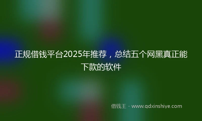 正规借钱平台2025年推荐，总结五个网黑真正能下款的软件