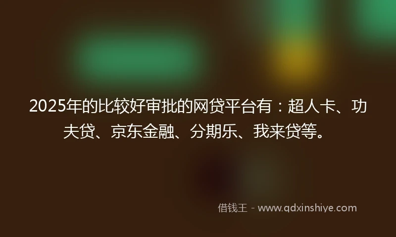 2025年的比较好审批的网贷平台有：超人卡、功夫贷、京东金融、分期乐、我来贷等。