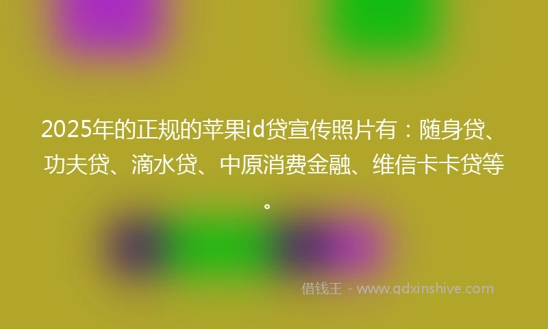2025年的正规的苹果id贷宣传照片有：随身贷、功夫贷、滴水贷、中原消费金融、维信卡卡贷等。