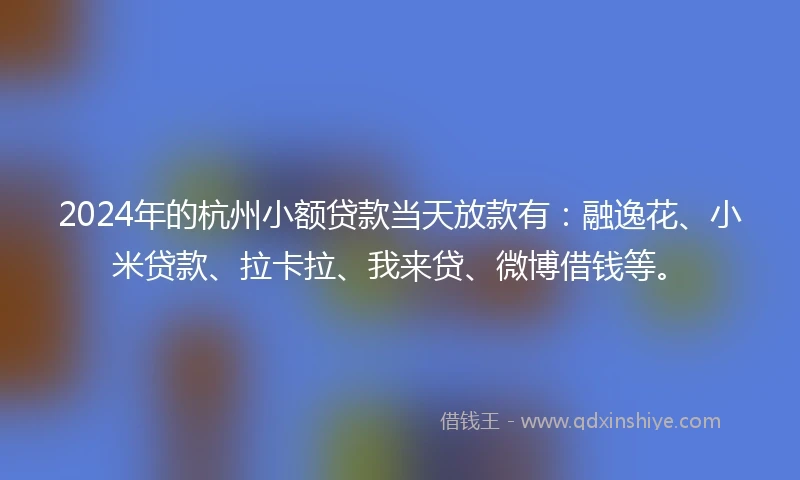 2024年的杭州小额贷款当天放款有：融逸花、小米贷款、拉卡拉、我来贷、微博借钱等。