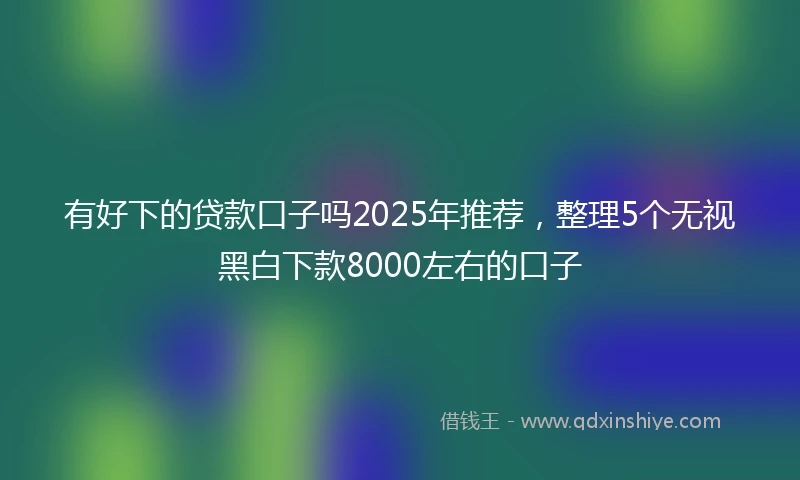 有好下的贷款口子吗2025年推荐，整理5个无视黑白下款8000左右的口子