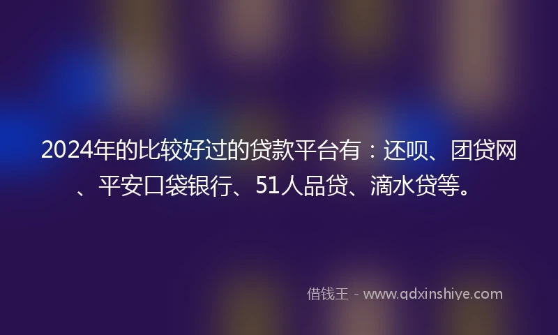 2024年的比较好过的贷款平台有：还呗、团贷网、平安口袋银行、51人品贷、滴水贷等。