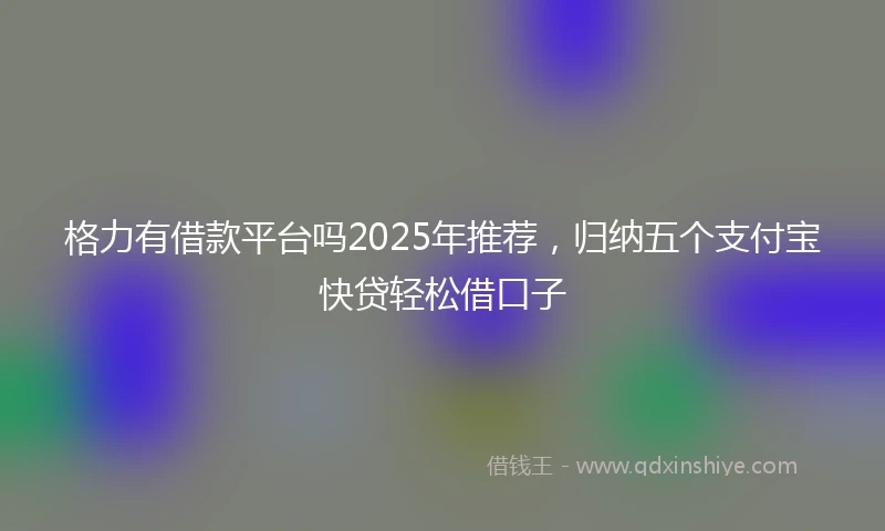 格力有借款平台吗2025年推荐，归纳五个支付宝快贷轻松借口子