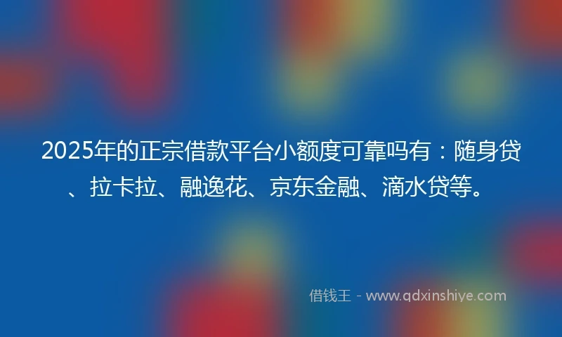 2025年的正宗借款平台小额度可靠吗有：随身贷、拉卡拉、融逸花、京东金融、滴水贷等。