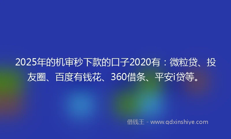 2025年的机审秒下款的口子2020有：微粒贷、投友圈、百度有钱花、360借条、平安i贷等。