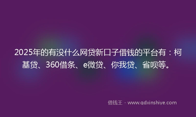 2025年的有没什么网贷新口子借钱的平台有：柯基贷、360借条、e微贷、你我贷、省呗等。