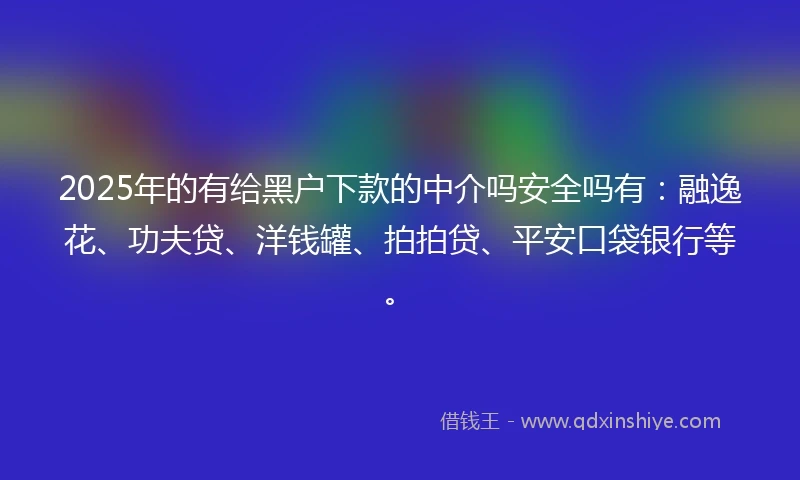 2025年的有给黑户下款的中介吗安全吗有：融逸花、功夫贷、洋钱罐、拍拍贷、平安口袋银行等。
