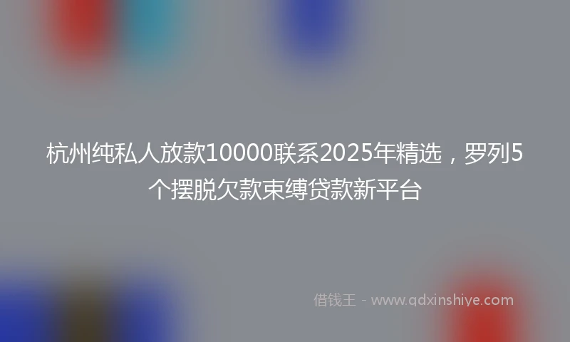 杭州纯私人放款10000联系2025年精选，罗列5个摆脱欠款束缚贷款新平台