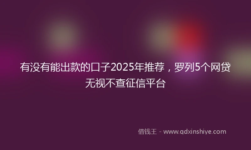 有没有能出款的口子2025年推荐，罗列5个网贷无视不查征信平台