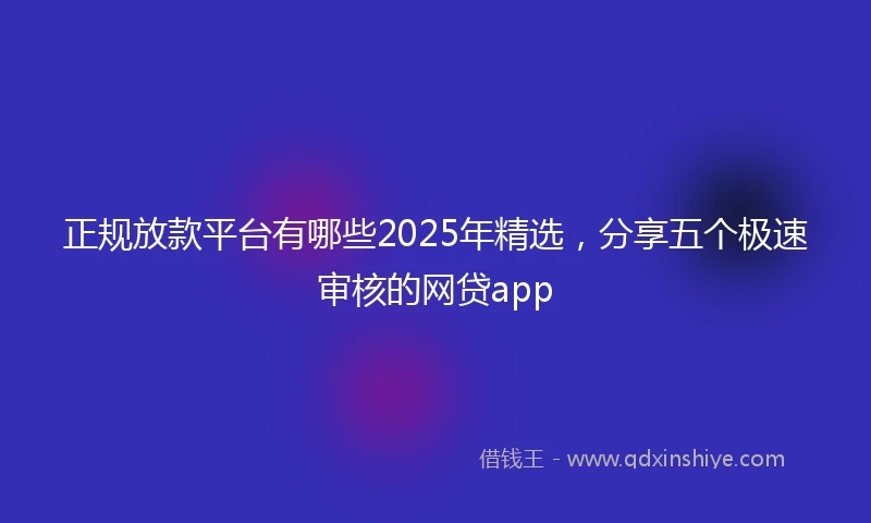 正规放款平台有哪些2025年精选，分享五个极速审核的网贷app