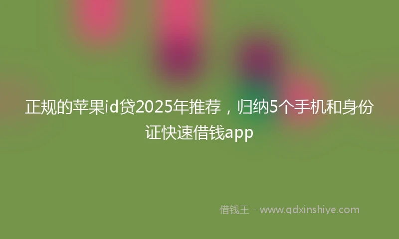 正规的苹果id贷2025年推荐，归纳5个手机和身份证快速借钱app
