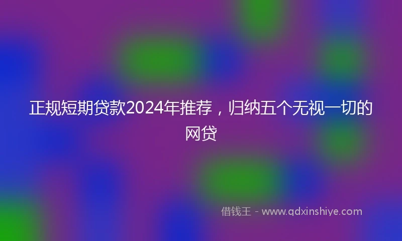 正规短期贷款2024年推荐，归纳五个无视一切的网贷