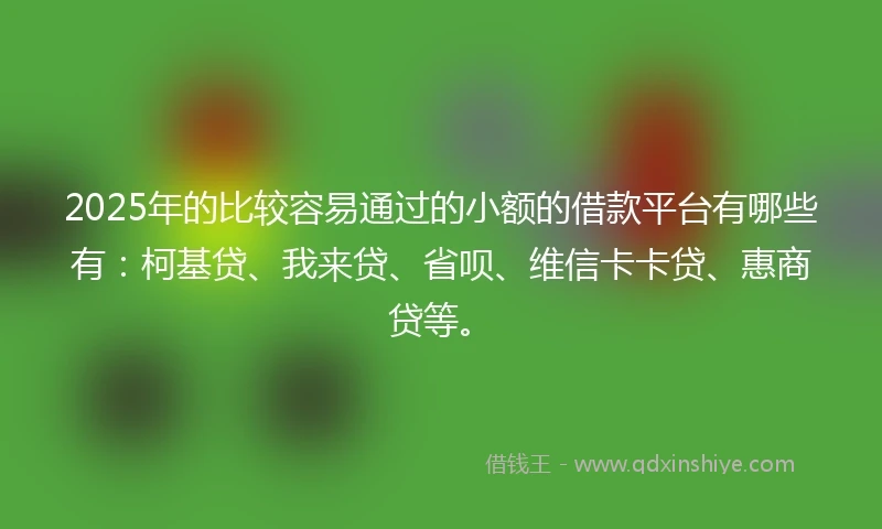 2025年的比较容易通过的小额的借款平台有哪些有：柯基贷、我来贷、省呗、维信卡卡贷、惠商贷等。