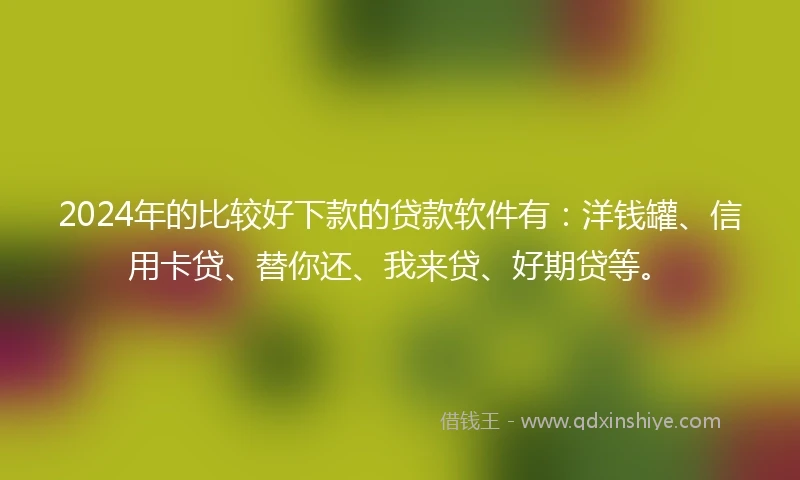 2024年的比较好下款的贷款软件有：洋钱罐、信用卡贷、替你还、我来贷、好期贷等。