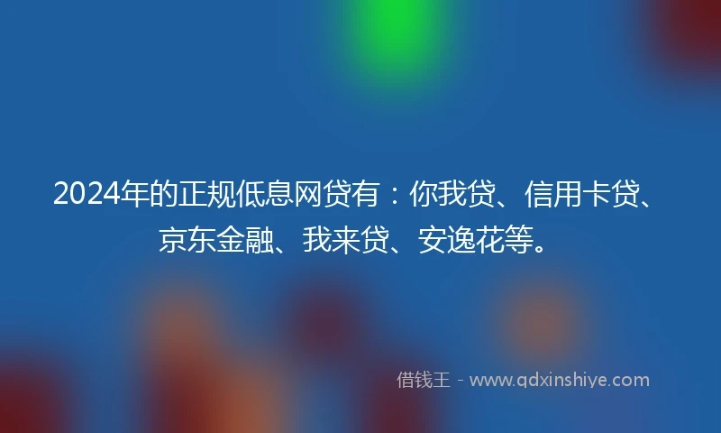 2024年的正规低息网贷有:你我贷、信用卡贷、京东金融、我来贷、安逸花等。