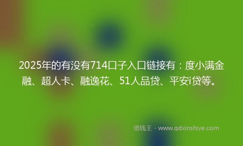 2025年的有没有714口子入口链接有：度小满金融、超人卡、融逸花、51人品贷、平安i贷等。
