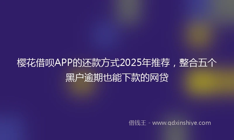 樱花借呗APP的还款方式2025年推荐，整合五个黑户逾期也能下款的网贷